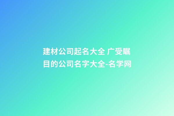 建材公司起名大全 广受瞩目的公司名字大全-名学网-第1张-公司起名-玄机派